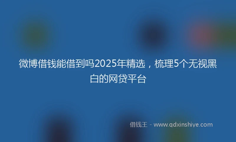 微博借钱能借到吗2025年精选，梳理5个无视黑白的网贷平台
