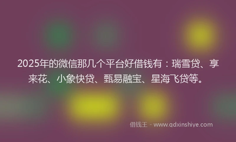 2025年的微信那几个平台好借钱有：瑞雪贷、享来花、小象快贷、甄易融宝、星海飞贷等。