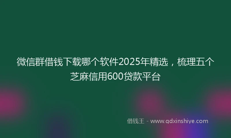 微信群借钱下载哪个软件2025年精选，梳理五个芝麻信用600贷款平台