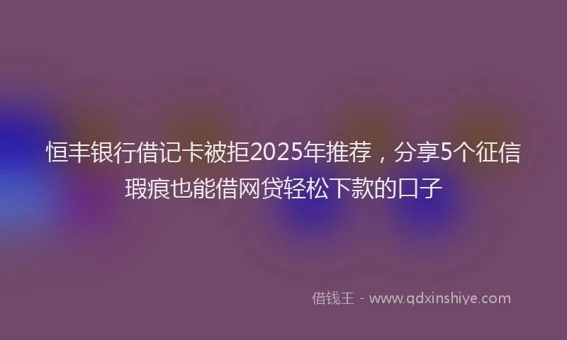 恒丰银行借记卡被拒2025年推荐，分享5个征信瑕疵也能借网贷轻松下款的口子
