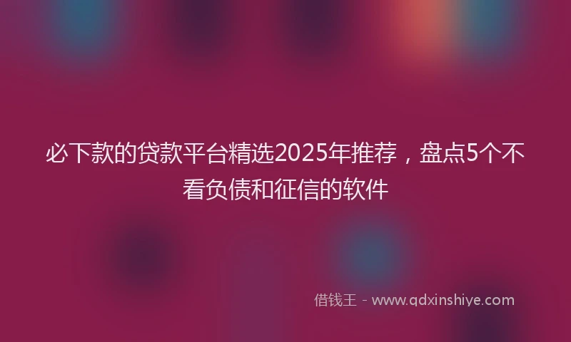 必下款的贷款平台精选2025年推荐，盘点5个不看负债和征信的软件