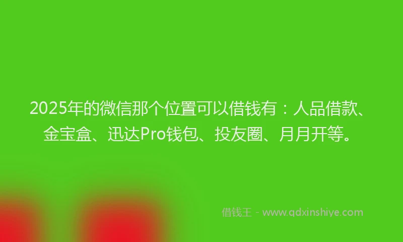 2025年的微信那个位置可以借钱有：人品借款、金宝盒、迅达Pro钱包、投友圈、月月开等。