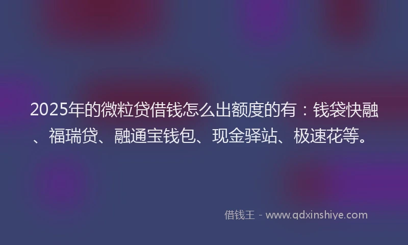 2025年的微粒贷借钱怎么出额度的有：钱袋快融、福瑞贷、融通宝钱包、现金驿站、极速花等。