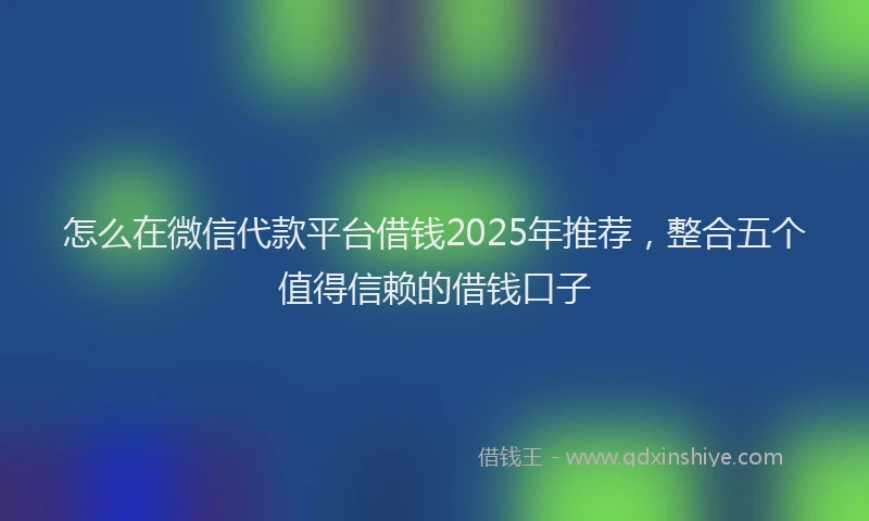 怎么在微信代款平台借钱2025年推荐，整合五个值得信赖的借钱口子
