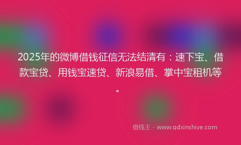 2025年的微博借钱征信无法结清有：速下宝、借款宝贷、用钱宝速贷、新浪易借、掌中宝租机等。