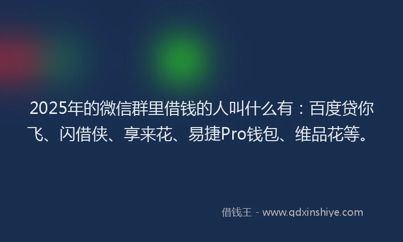 2025年的微信群里借钱的人叫什么有：百度贷你飞、闪借侠、享来花、易捷Pro钱包、维品花等。