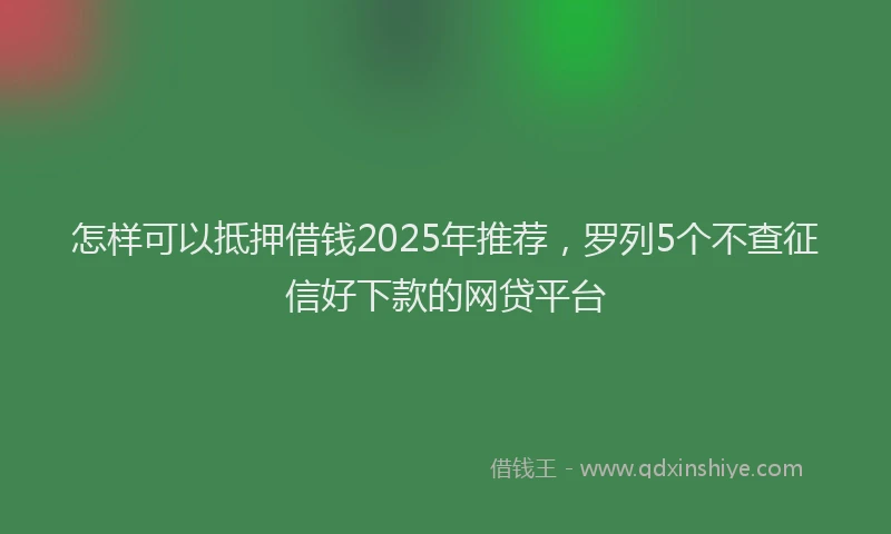 怎样可以抵押借钱2025年推荐，罗列5个不查征信好下款的网贷平台