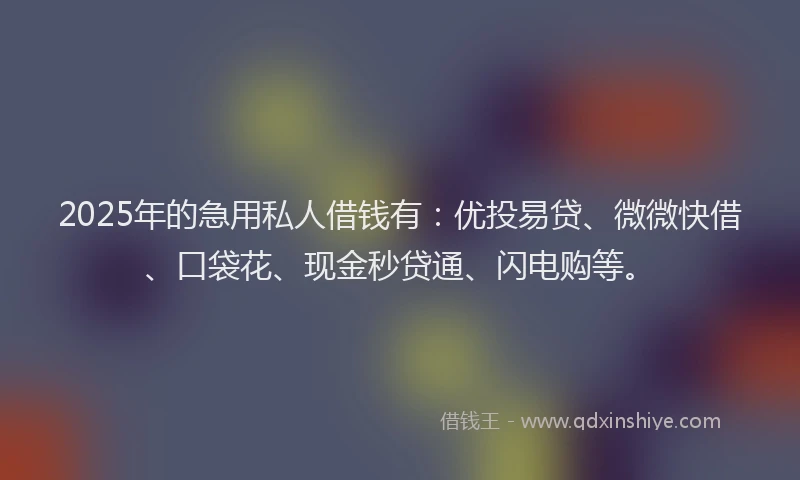 2025年的急用私人借钱有：优投易贷、微微快借、口袋花、现金秒贷通、闪电购等。