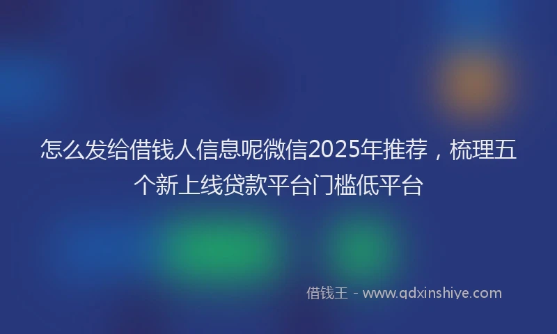 怎么发给借钱人信息呢微信2025年推荐，梳理五个新上线贷款平台门槛低平台