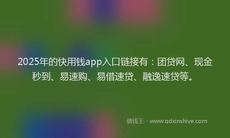 2025年的快用钱app入口链接有:团贷网、现金秒到、易速购、易借速贷、融逸速贷等。