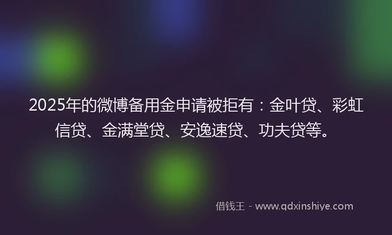 2025年的微博备用金申请被拒有:金叶贷、彩虹信贷、金满堂贷、安逸速贷、功夫贷等。