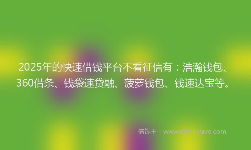 2025年的快速借钱平台不看征信有：浩瀚钱包、360借条、钱袋速贷融、菠萝钱包、钱速达宝等。