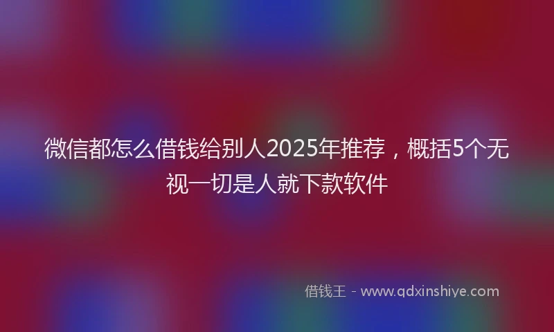 微信都怎么借钱给别人2025年推荐，概括5个无视一切是人就下款软件