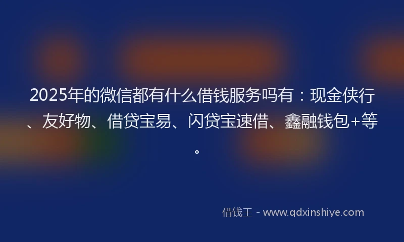 2025年的微信都有什么借钱服务吗有：现金侠行、友好物、借贷宝易、闪贷宝速借、鑫融钱包+等。