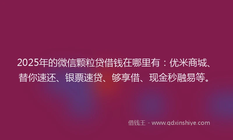 2025年的微信颗粒贷借钱在哪里有：优米商城、替你速还、银票速贷、够享借、现金秒融易等。