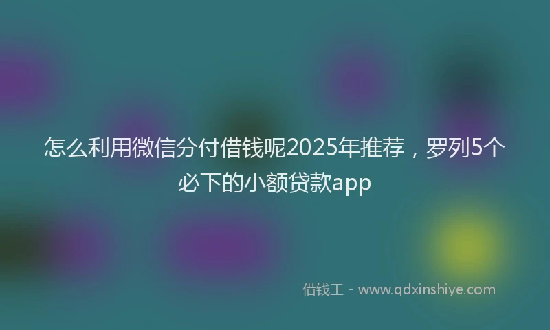 怎么利用微信分付借钱呢2025年推荐，罗列5个必下的小额贷款app