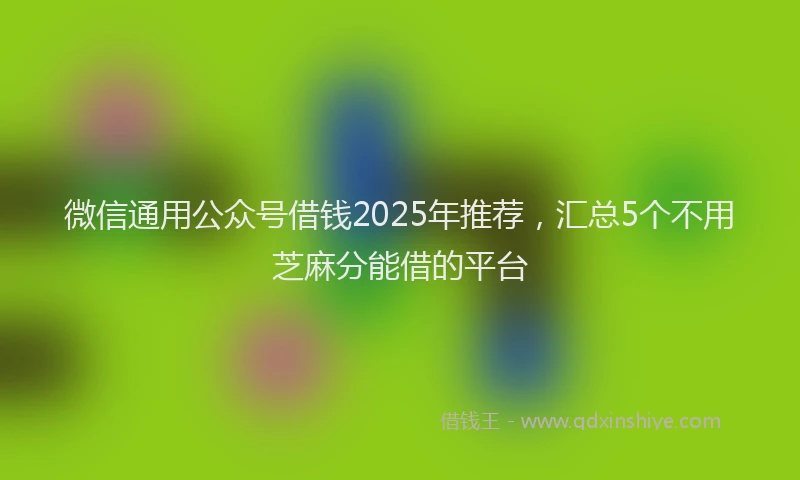 微信通用公众号借钱2025年推荐，汇总5个不用芝麻分能借的平台