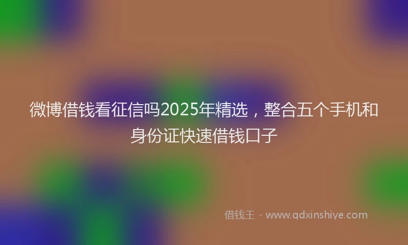 微博借钱看征信吗2025年精选，整合五个手机和身份证快速借钱口子