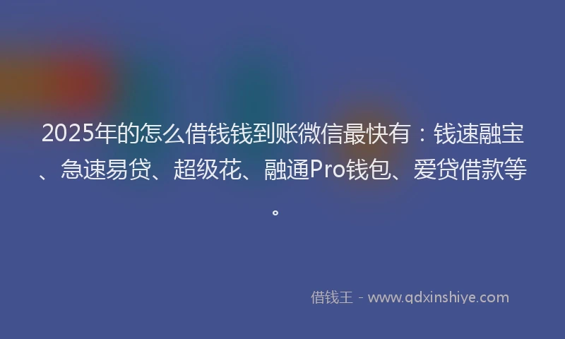 2025年的怎么借钱钱到账微信最快有：钱速融宝、急速易贷、超级花、融通Pro钱包、爱贷借款等。