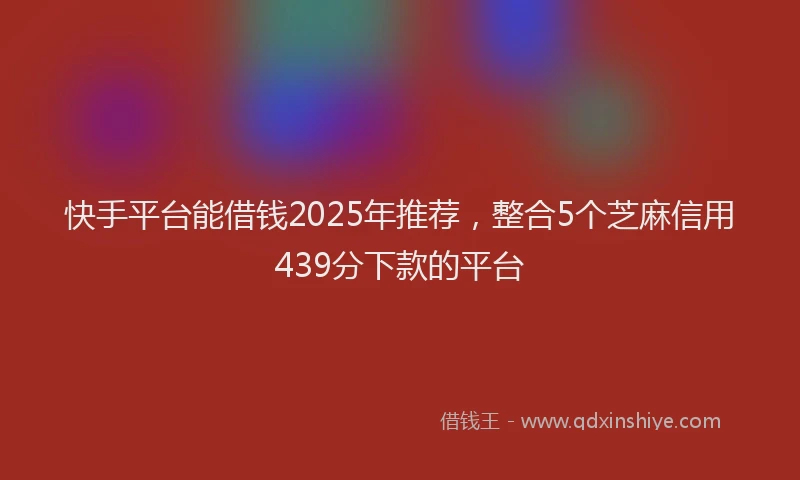 快手平台能借钱2025年推荐，整合5个芝麻信用439分下款的平台