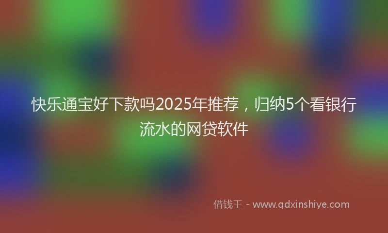 快乐通宝好下款吗2025年推荐，归纳5个看银行流水的网贷软件