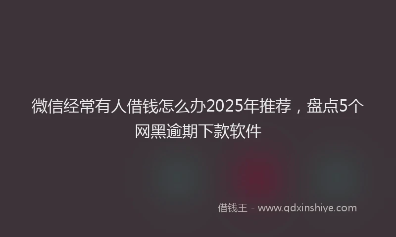 微信经常有人借钱怎么办2025年推荐，盘点5个网黑逾期下款软件