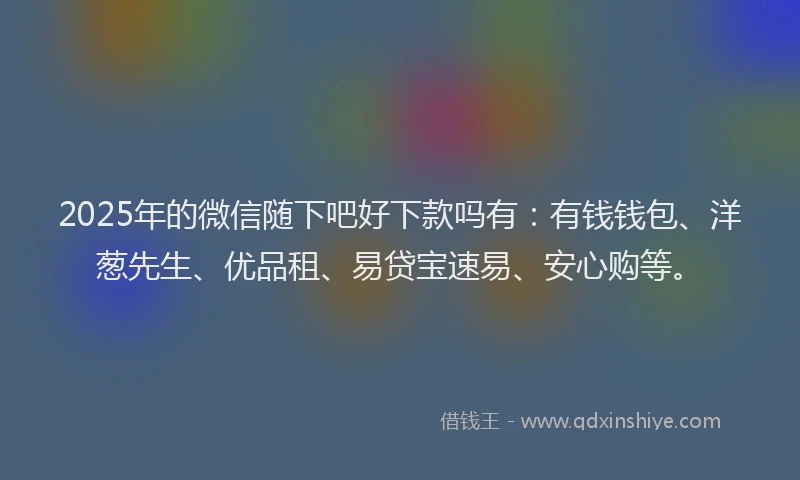 2025年的微信随下吧好下款吗有：有钱钱包、洋葱先生、优品租、易贷宝速易、安心购等。