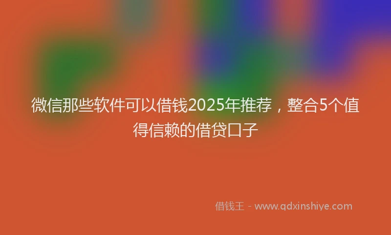 微信那些软件可以借钱2025年推荐，整合5个值得信赖的借贷口子