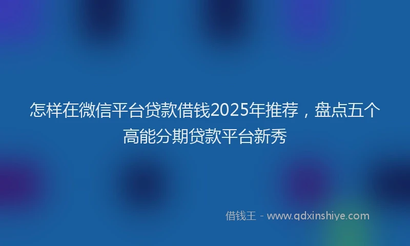 怎样在微信平台贷款借钱2025年推荐，盘点五个高能分期贷款平台新秀