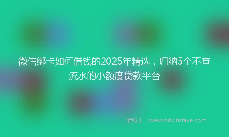 微信绑卡如何借钱的2025年精选，归纳5个不查流水的小额度贷款平台