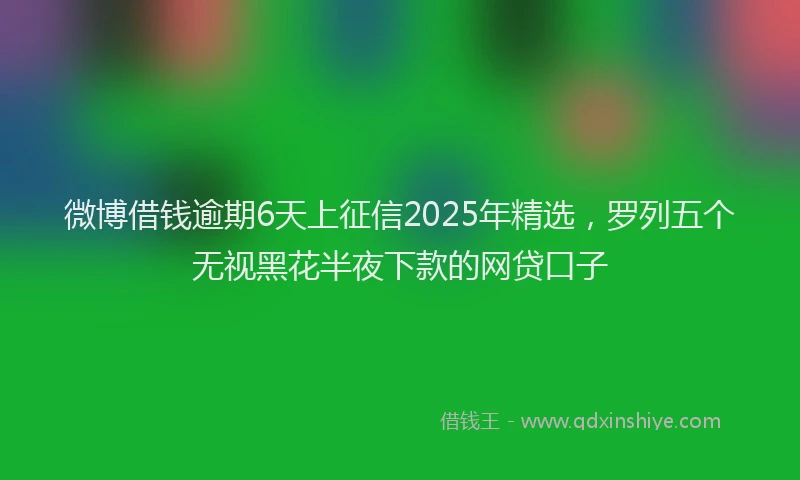 微博借钱逾期6天上征信2025年精选，罗列五个无视黑花半夜下款的网贷口子