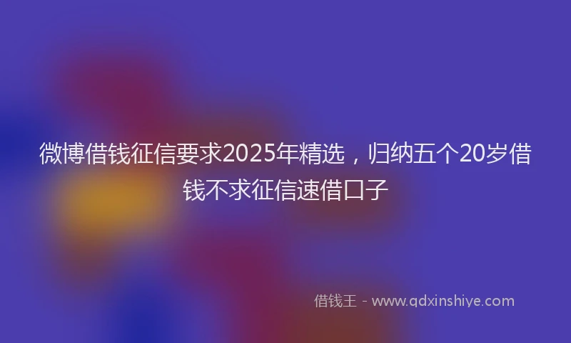 微博借钱征信要求2025年精选，归纳五个20岁借钱不求征信速借口子