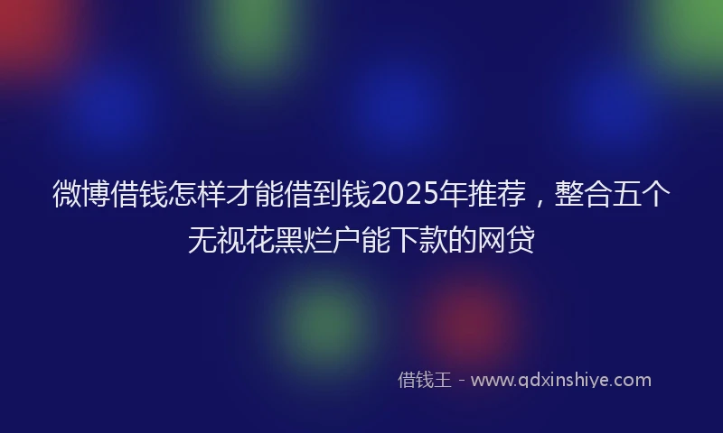微博借钱怎样才能借到钱2025年推荐，整合五个无视花黑烂户能下款的网贷