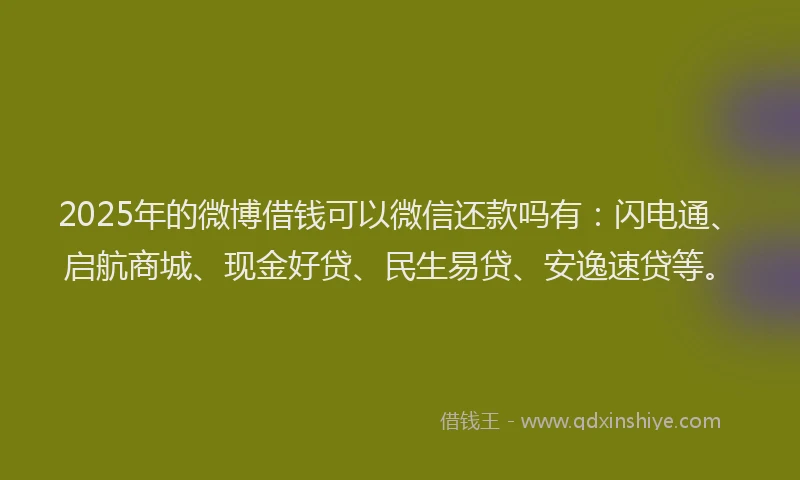 2025年的微博借钱可以微信还款吗有：闪电通、启航商城、现金好贷、民生易贷、安逸速贷等。