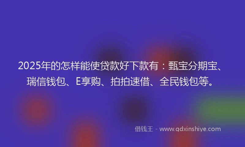 2025年的怎样能使贷款好下款有：甄宝分期宝、瑞信钱包、E享购、拍拍速借、全民钱包等。