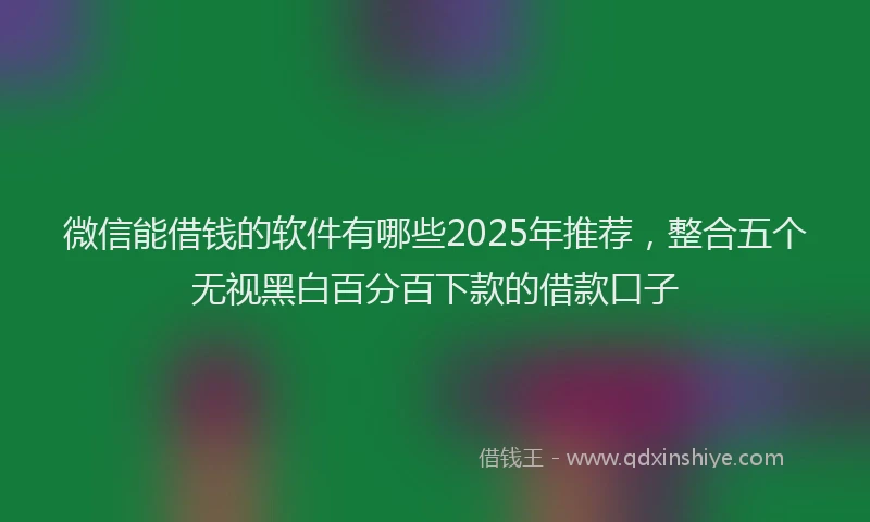 微信能借钱的软件有哪些2025年推荐，整合五个无视黑白百分百下款的借款口子