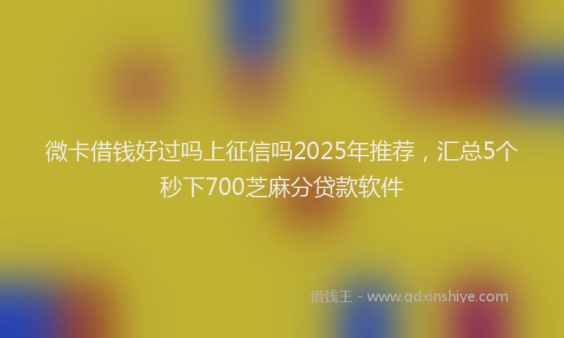 微卡借钱好过吗上征信吗2025年推荐，汇总5个秒下700芝麻分贷款软件