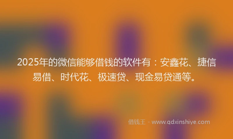 2025年的微信能够借钱的软件有：安鑫花、捷信易借、时代花、极速贷、现金易贷通等。