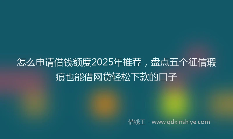怎么申请借钱额度2025年推荐，盘点五个征信瑕疵也能借网贷轻松下款的口子