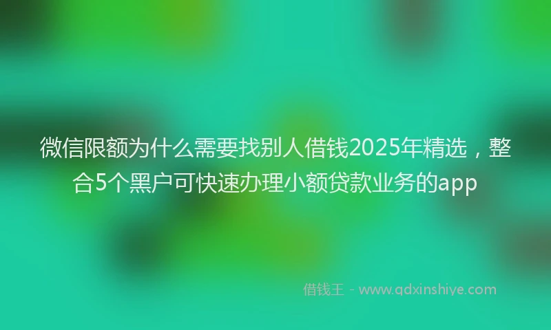 微信限额为什么需要找别人借钱2025年精选，整合5个黑户可快速办理小额贷款业务的app
