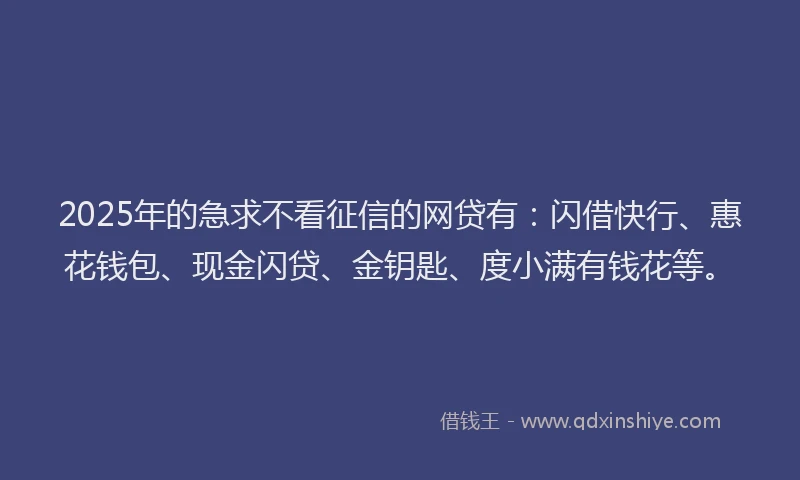 2025年的急求不看征信的网贷有：闪借快行、惠花钱包、现金闪贷、金钥匙、度小满有钱花等。