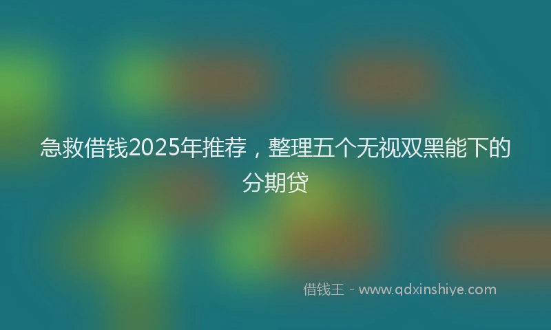 急救借钱2025年推荐，整理五个无视双黑能下的分期贷