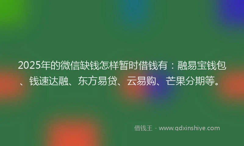2025年的微信缺钱怎样暂时借钱有：融易宝钱包、钱速达融、东方易贷、云易购、芒果分期等。
