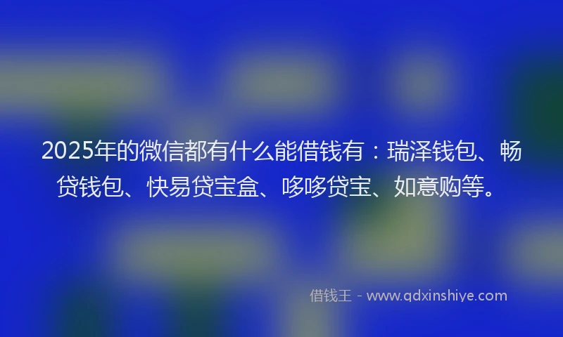 2025年的微信都有什么能借钱有：瑞泽钱包、畅贷钱包、快易贷宝盒、哆哆贷宝、如意购等。