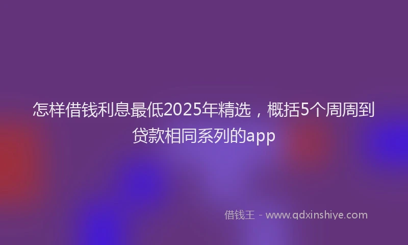 怎样借钱利息最低2025年精选，概括5个周周到贷款相同系列的app