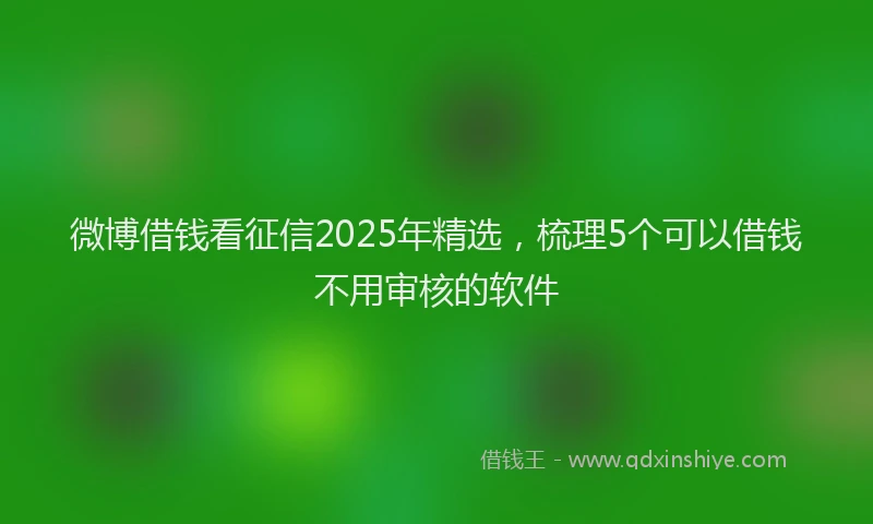 微博借钱看征信2025年精选，梳理5个可以借钱不用审核的软件