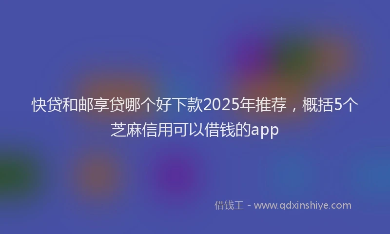 快贷和邮享贷哪个好下款2025年推荐，概括5个芝麻信用可以借钱的app