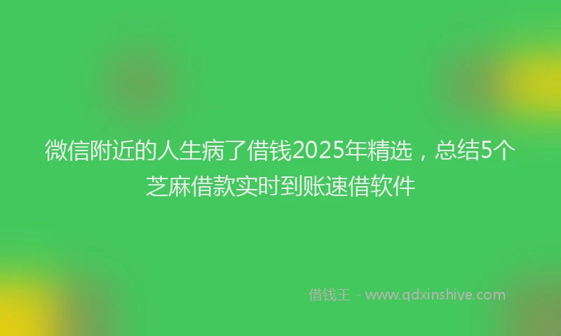 微信附近的人生病了借钱2025年精选，总结5个芝麻借款实时到账速借软件