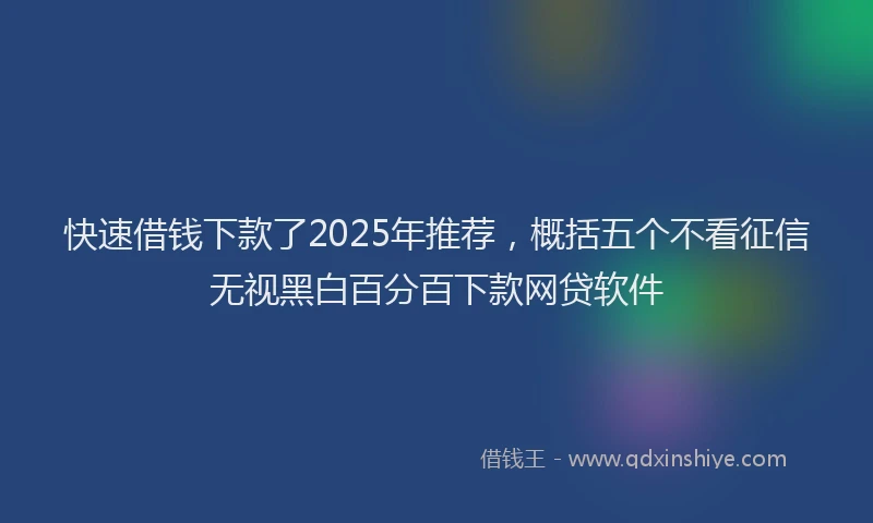 快速借钱下款了2025年推荐，概括五个不看征信无视黑白百分百下款网贷软件