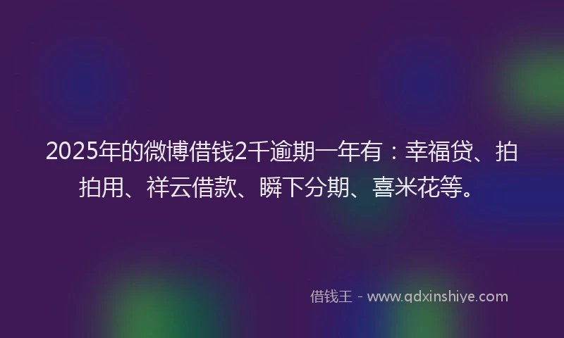 2025年的微博借钱2千逾期一年有：幸福贷、拍拍用、祥云借款、瞬下分期、喜米花等。